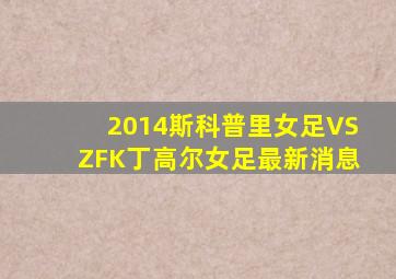 2014斯科普里女足VSZFK丁高尔女足最新消息