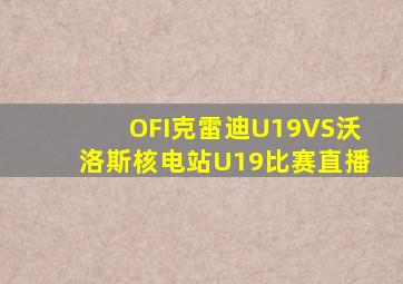 OFI克雷迪U19VS沃洛斯核电站U19比赛直播