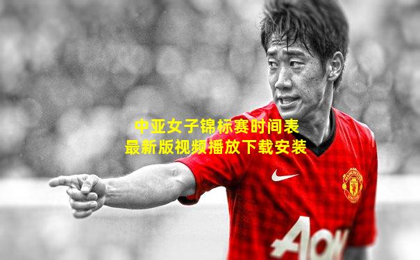 中亚女子锦标赛时间表最新版视频播放下载安装