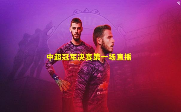 中超冠军决赛第一场直播