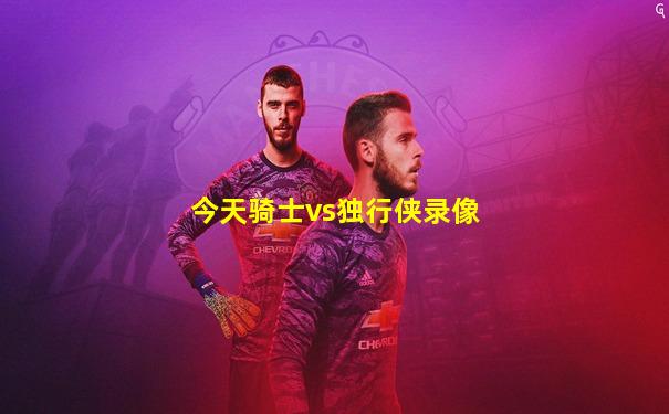 今天骑士vs独行侠录像