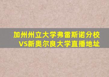 加州州立大学弗雷斯诺分校VS新奥尔良大学直播地址