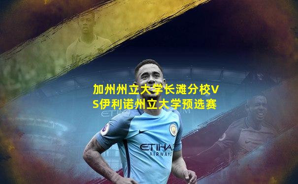 加州州立大学长滩分校VS伊利诺州立大学预选赛