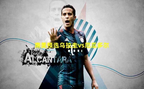 南美预选乌拉圭vs厄瓜多尔