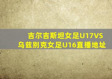 吉尔吉斯坦女足U17VS乌兹别克女足U16直播地址