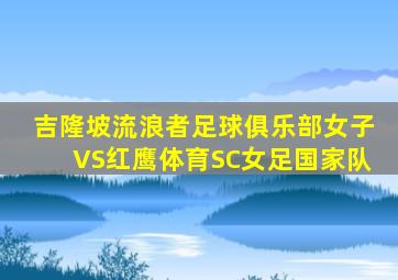 吉隆坡流浪者足球俱乐部女子VS红鹰体育SC女足国家队