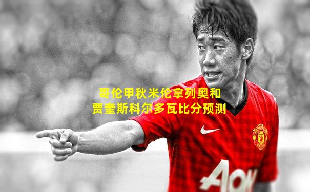 哥伦甲秋米伦拿列奥和贾奎斯科尔多瓦比分预测