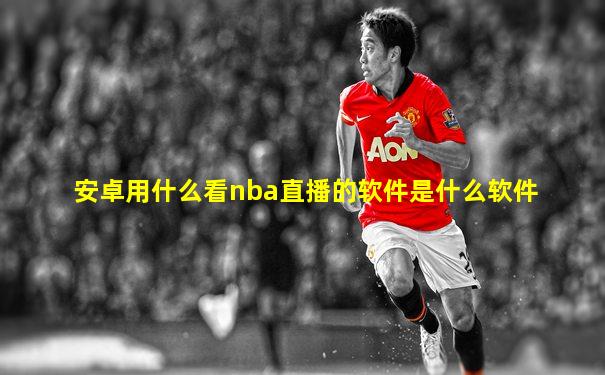 安卓用什么看nba直播的软件是什么软件