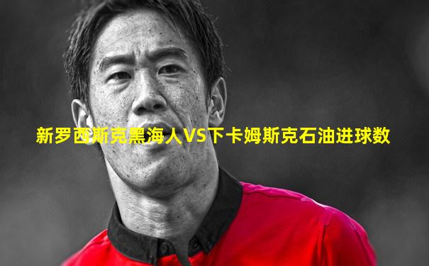 新罗西斯克黑海人VS下卡姆斯克石油进球数
