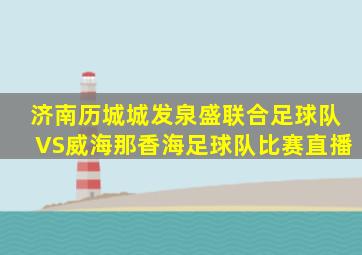 济南历城城发泉盛联合足球队VS威海那香海足球队比赛直播