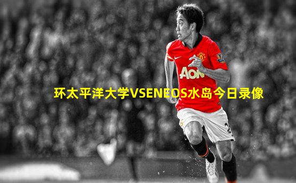 环太平洋大学VSENEOS水岛今日录像