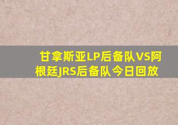 甘拿斯亚LP后备队VS阿根廷JRS后备队今日回放