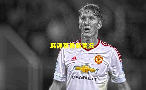 韩锦赛最新赛况